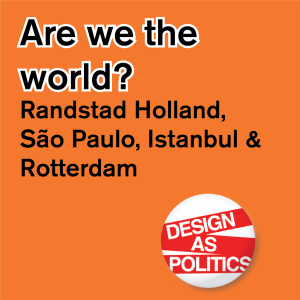 Design and Politics #6: Are we the World? Randstad Holland, São Paulo, Istanbul & Rotterdam